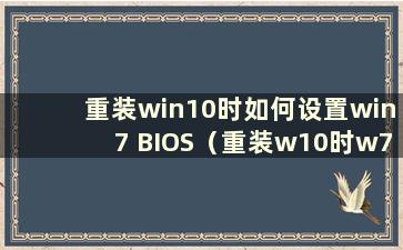 重装win10时如何设置win7 BIOS（重装w10时w7 BIOS设置）